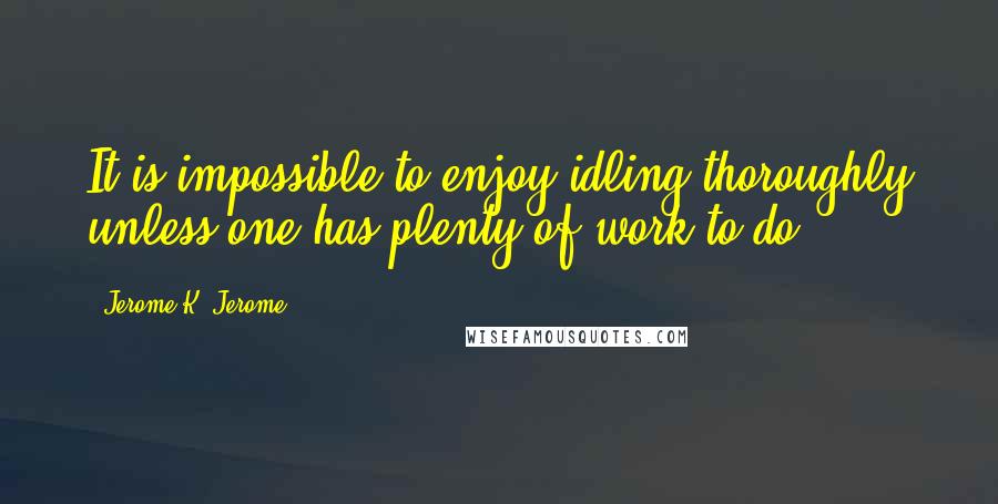 Jerome K. Jerome Quotes: It is impossible to enjoy idling thoroughly unless one has plenty of work to do.