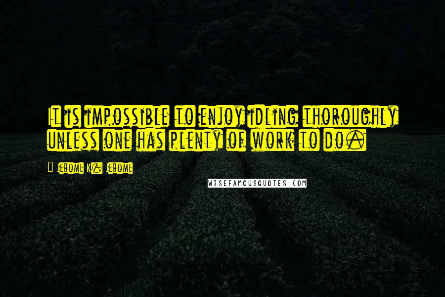 Jerome K. Jerome Quotes: It is impossible to enjoy idling thoroughly unless one has plenty of work to do.