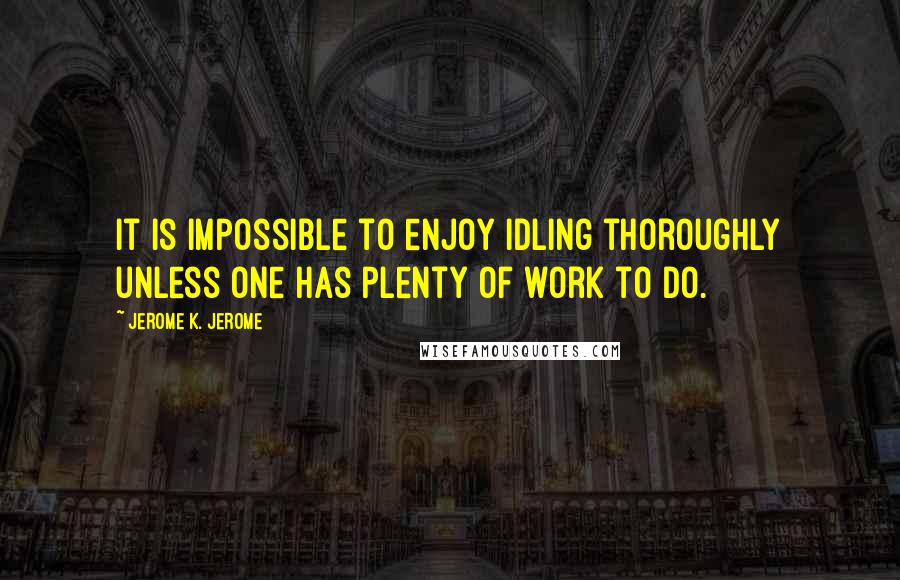 Jerome K. Jerome Quotes: It is impossible to enjoy idling thoroughly unless one has plenty of work to do.