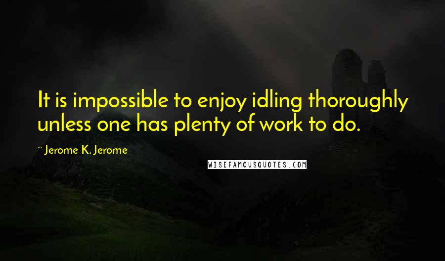 Jerome K. Jerome Quotes: It is impossible to enjoy idling thoroughly unless one has plenty of work to do.