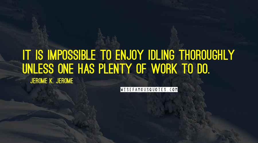 Jerome K. Jerome Quotes: It is impossible to enjoy idling thoroughly unless one has plenty of work to do.