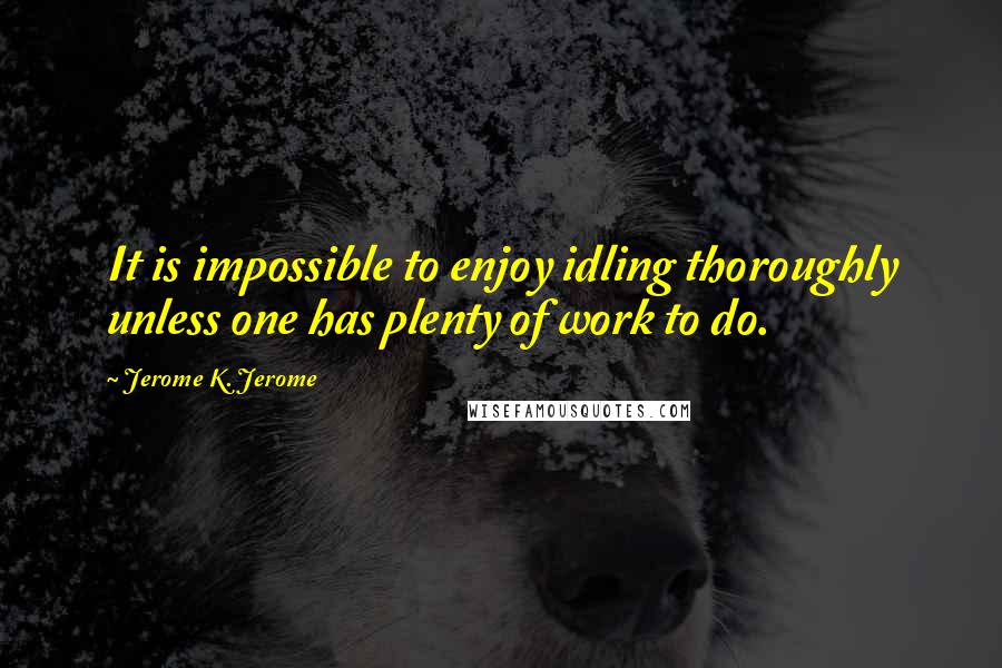 Jerome K. Jerome Quotes: It is impossible to enjoy idling thoroughly unless one has plenty of work to do.