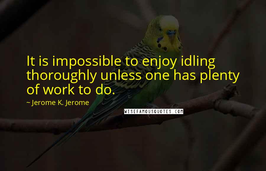 Jerome K. Jerome Quotes: It is impossible to enjoy idling thoroughly unless one has plenty of work to do.