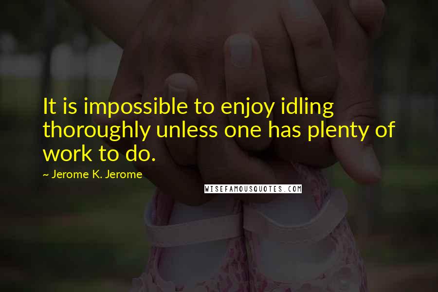 Jerome K. Jerome Quotes: It is impossible to enjoy idling thoroughly unless one has plenty of work to do.