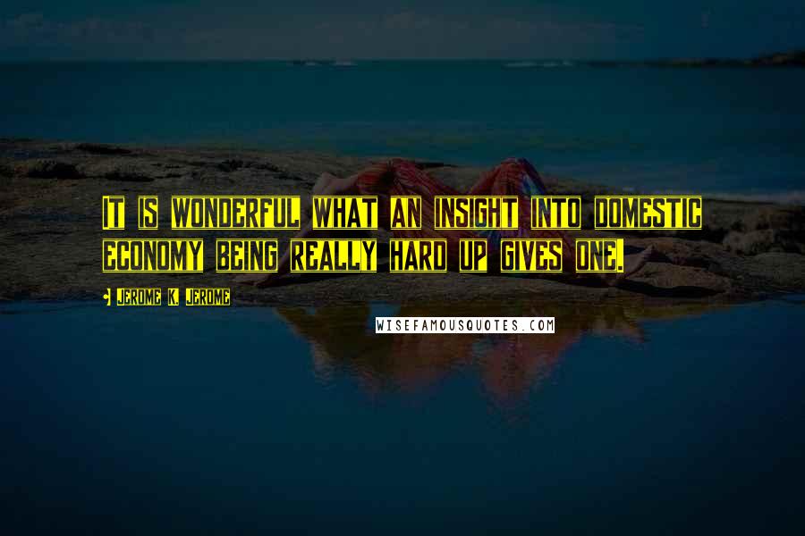 Jerome K. Jerome Quotes: It is wonderful what an insight into domestic economy being really hard up gives one.