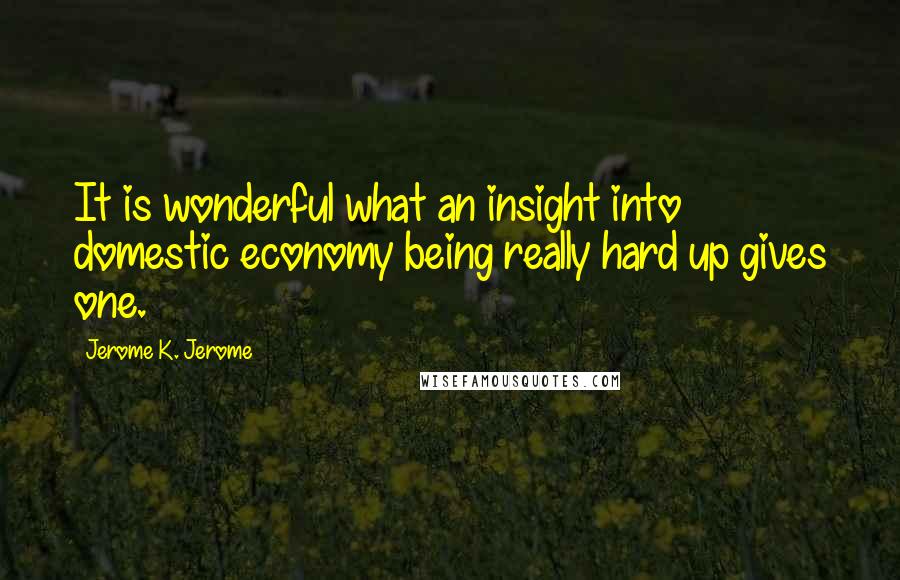 Jerome K. Jerome Quotes: It is wonderful what an insight into domestic economy being really hard up gives one.