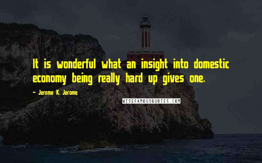 Jerome K. Jerome Quotes: It is wonderful what an insight into domestic economy being really hard up gives one.