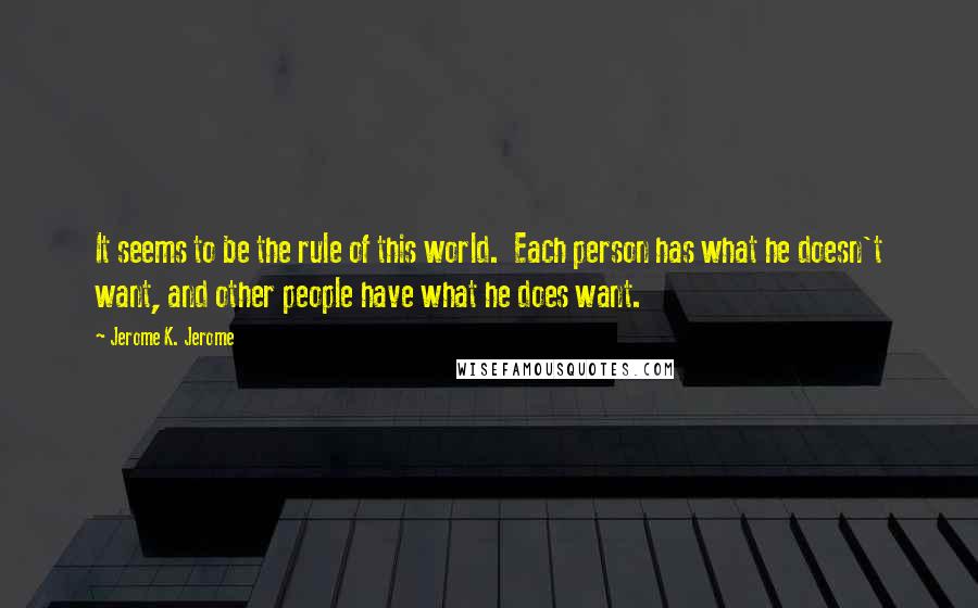 Jerome K. Jerome Quotes: It seems to be the rule of this world. Each person has what he doesn't want, and other people have what he does want.