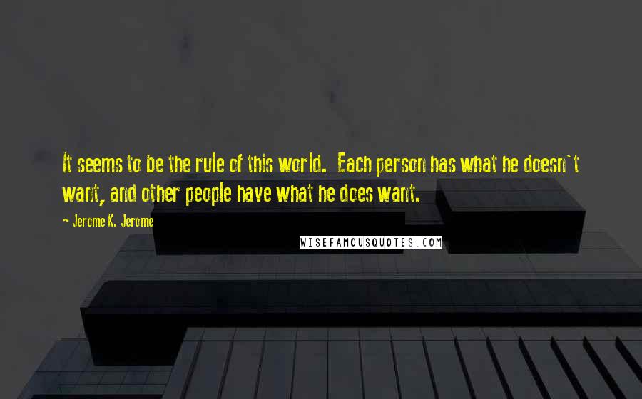 Jerome K. Jerome Quotes: It seems to be the rule of this world.  Each person has what he doesn't want, and other people have what he does want.