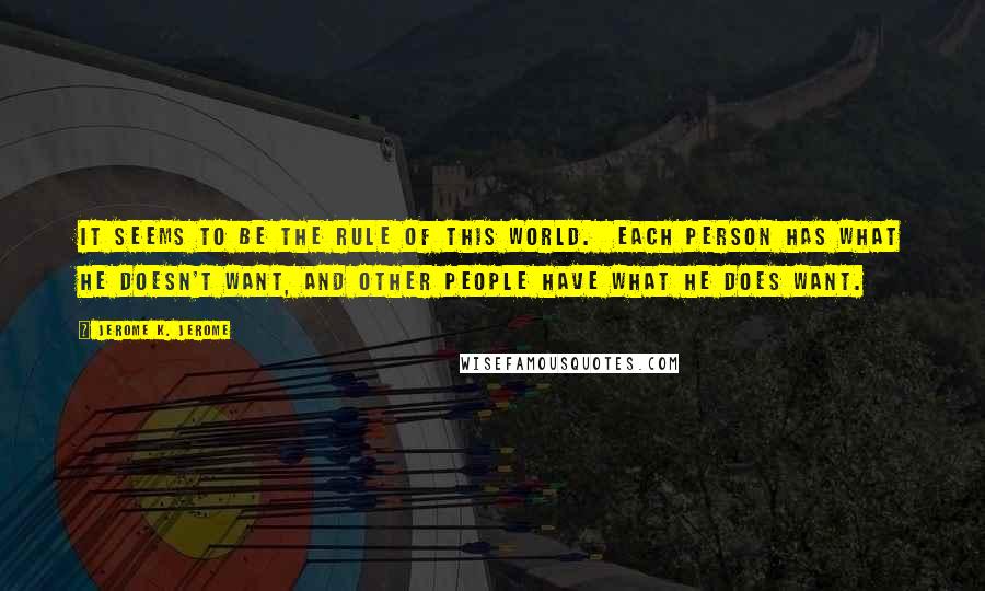 Jerome K. Jerome Quotes: It seems to be the rule of this world.  Each person has what he doesn't want, and other people have what he does want.