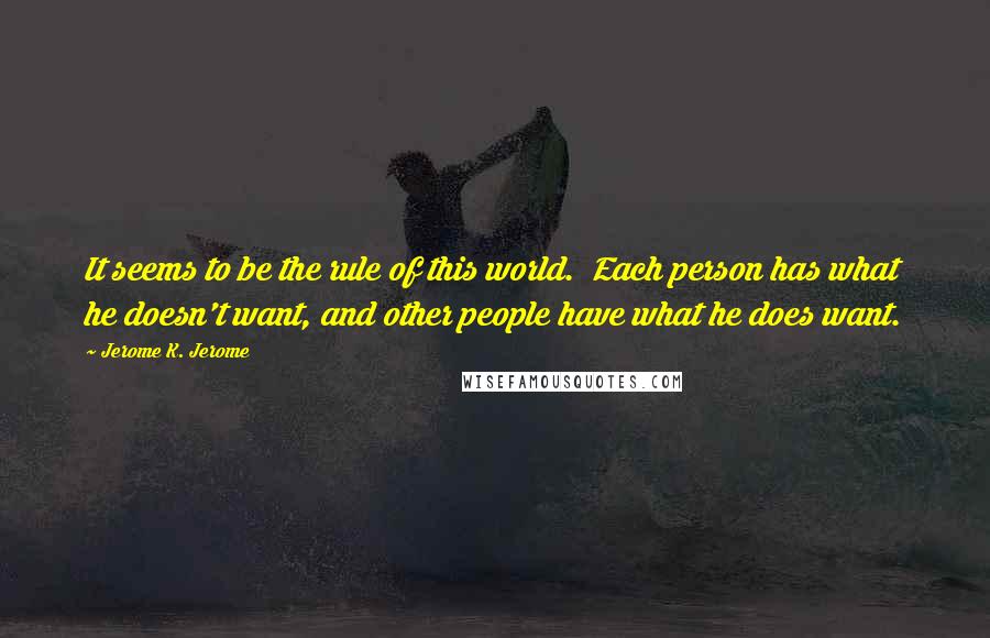 Jerome K. Jerome Quotes: It seems to be the rule of this world.  Each person has what he doesn't want, and other people have what he does want.