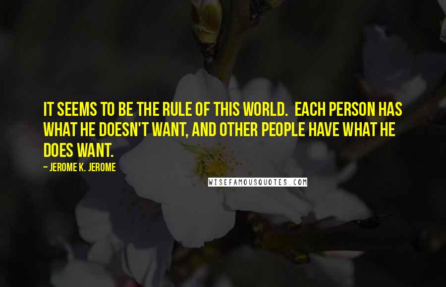 Jerome K. Jerome Quotes: It seems to be the rule of this world.  Each person has what he doesn't want, and other people have what he does want.