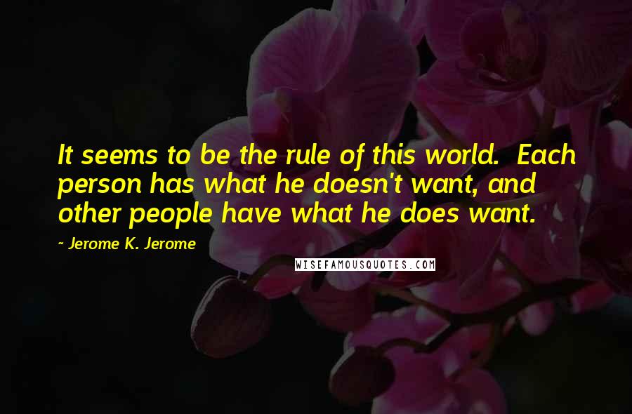 Jerome K. Jerome Quotes: It seems to be the rule of this world.  Each person has what he doesn't want, and other people have what he does want.