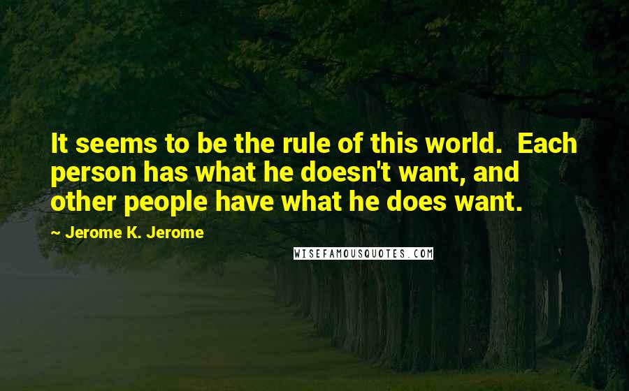 Jerome K. Jerome Quotes: It seems to be the rule of this world.  Each person has what he doesn't want, and other people have what he does want.