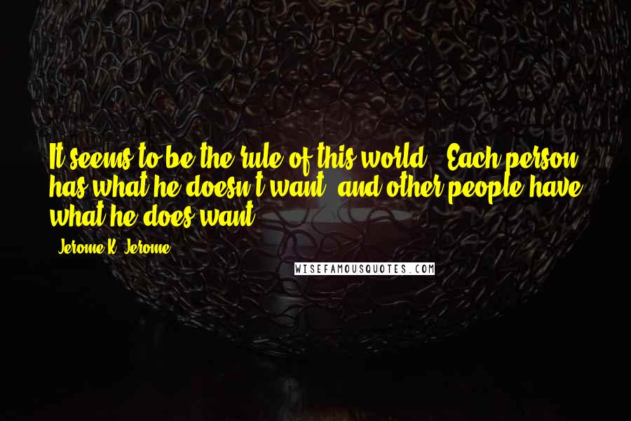 Jerome K. Jerome Quotes: It seems to be the rule of this world.  Each person has what he doesn't want, and other people have what he does want.