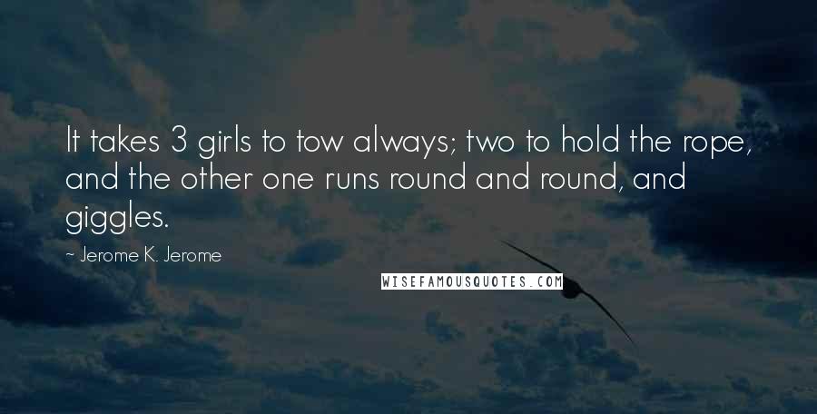 Jerome K. Jerome Quotes: It takes 3 girls to tow always; two to hold the rope, and the other one runs round and round, and giggles.