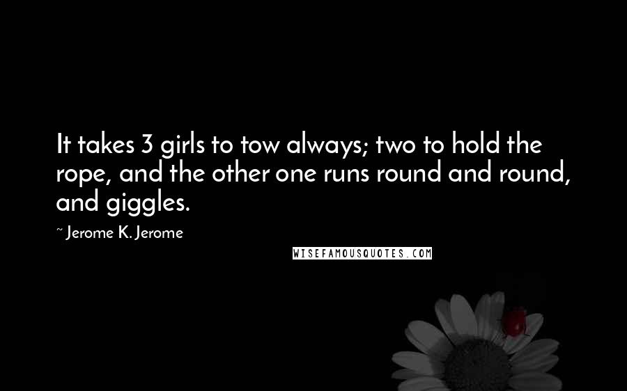 Jerome K. Jerome Quotes: It takes 3 girls to tow always; two to hold the rope, and the other one runs round and round, and giggles.