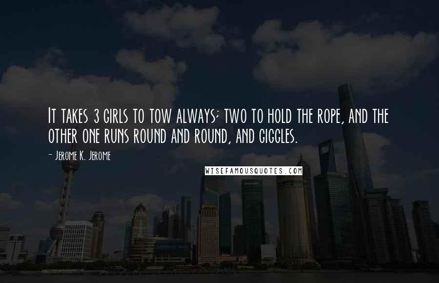 Jerome K. Jerome Quotes: It takes 3 girls to tow always; two to hold the rope, and the other one runs round and round, and giggles.