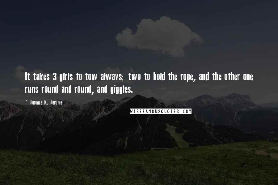 Jerome K. Jerome Quotes: It takes 3 girls to tow always; two to hold the rope, and the other one runs round and round, and giggles.