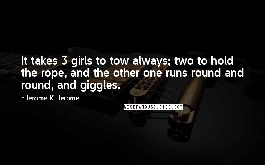 Jerome K. Jerome Quotes: It takes 3 girls to tow always; two to hold the rope, and the other one runs round and round, and giggles.