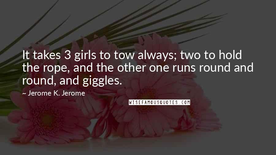 Jerome K. Jerome Quotes: It takes 3 girls to tow always; two to hold the rope, and the other one runs round and round, and giggles.