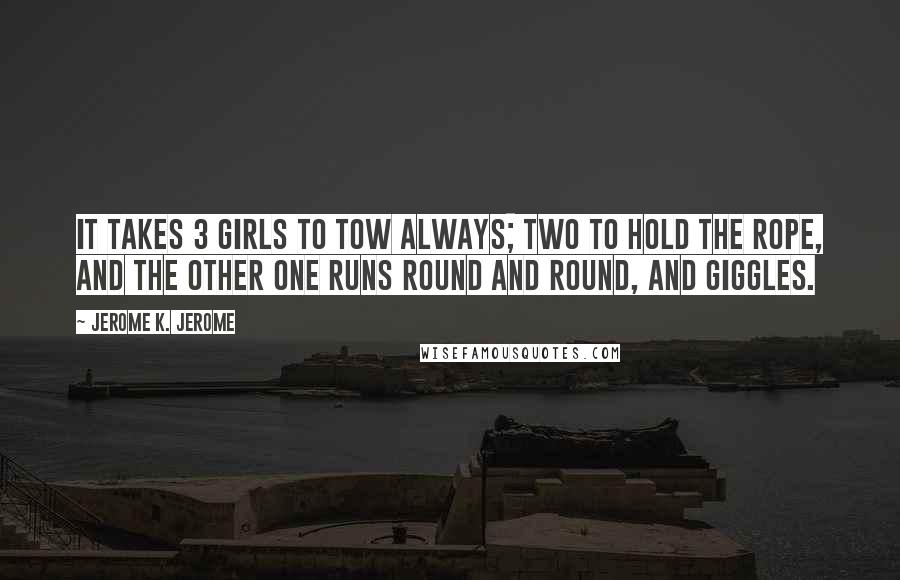 Jerome K. Jerome Quotes: It takes 3 girls to tow always; two to hold the rope, and the other one runs round and round, and giggles.