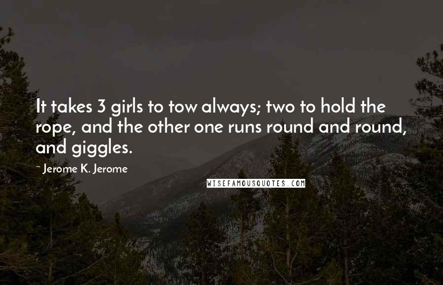 Jerome K. Jerome Quotes: It takes 3 girls to tow always; two to hold the rope, and the other one runs round and round, and giggles.