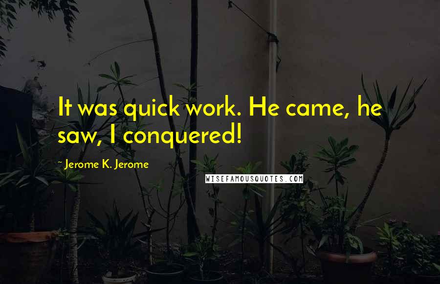 Jerome K. Jerome Quotes: It was quick work. He came, he saw, I conquered!