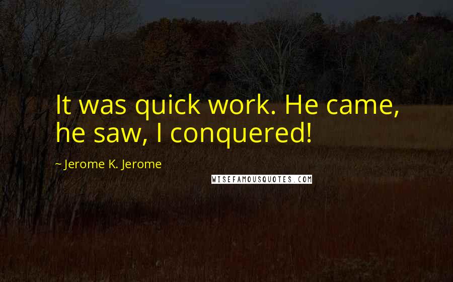 Jerome K. Jerome Quotes: It was quick work. He came, he saw, I conquered!