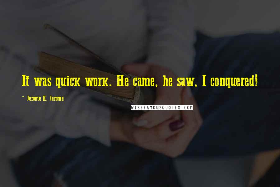 Jerome K. Jerome Quotes: It was quick work. He came, he saw, I conquered!