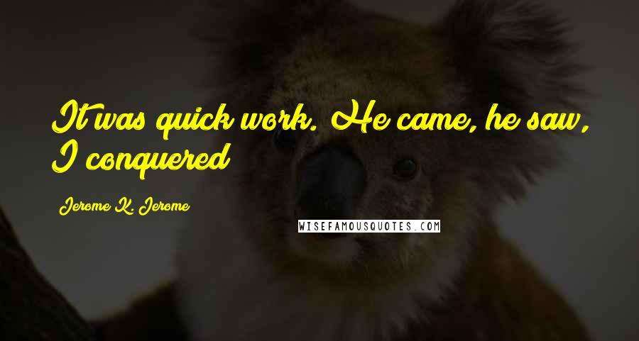 Jerome K. Jerome Quotes: It was quick work. He came, he saw, I conquered!