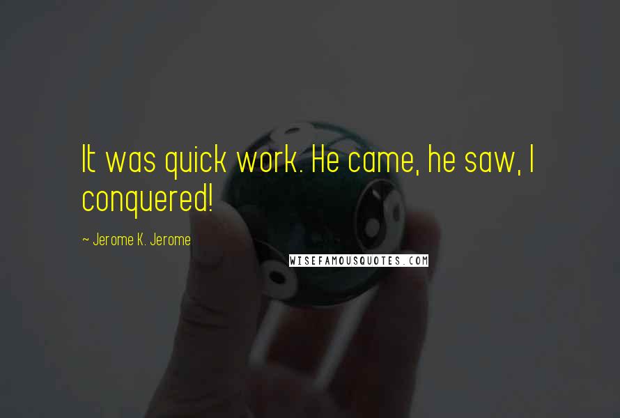 Jerome K. Jerome Quotes: It was quick work. He came, he saw, I conquered!