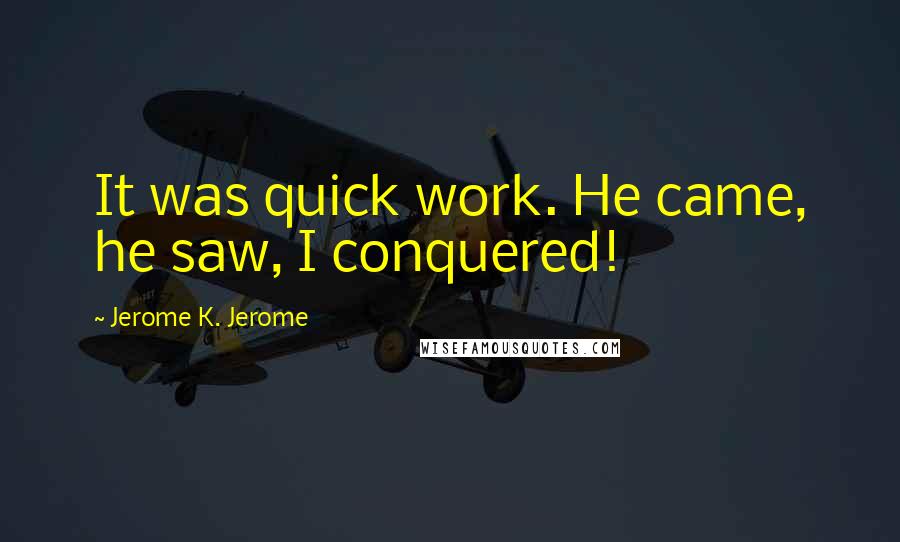 Jerome K. Jerome Quotes: It was quick work. He came, he saw, I conquered!