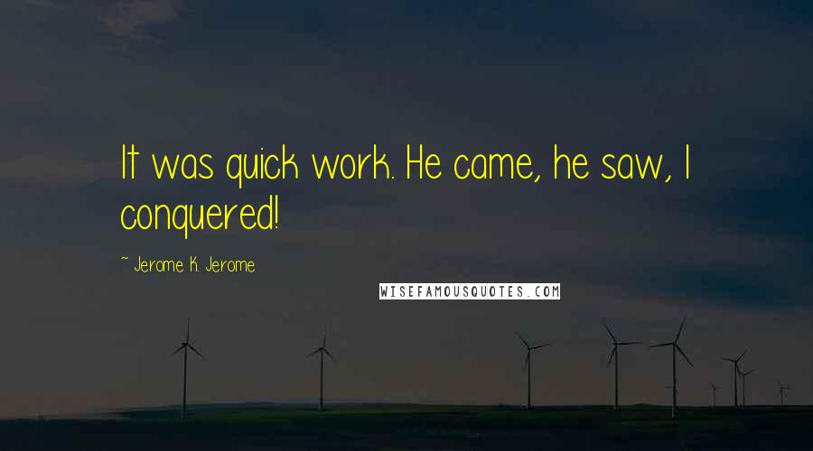 Jerome K. Jerome Quotes: It was quick work. He came, he saw, I conquered!