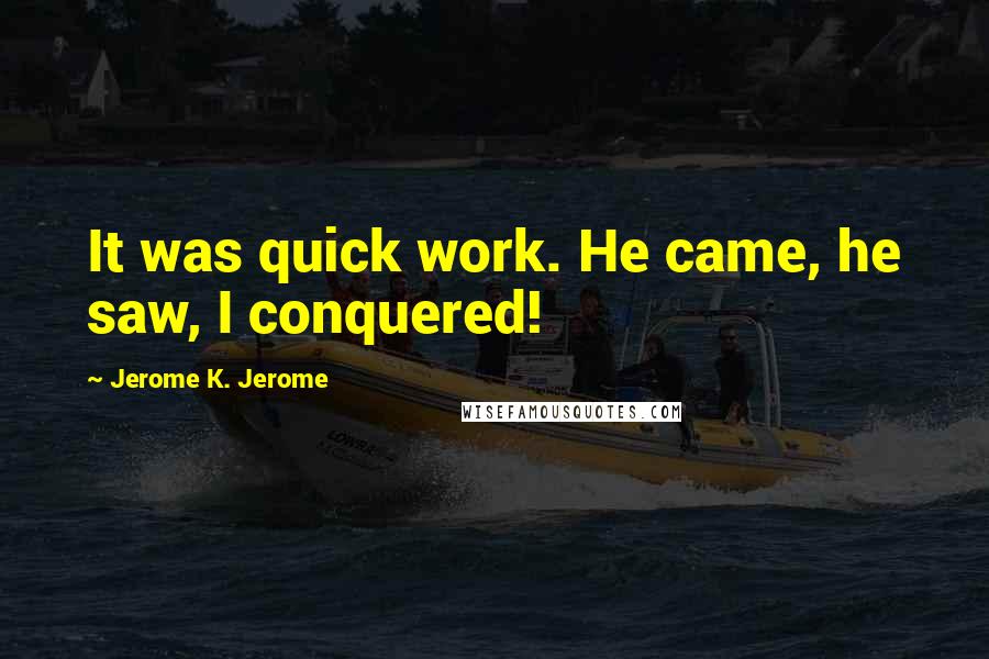 Jerome K. Jerome Quotes: It was quick work. He came, he saw, I conquered!