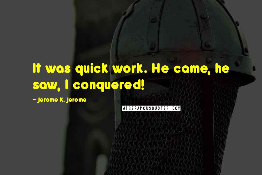 Jerome K. Jerome Quotes: It was quick work. He came, he saw, I conquered!