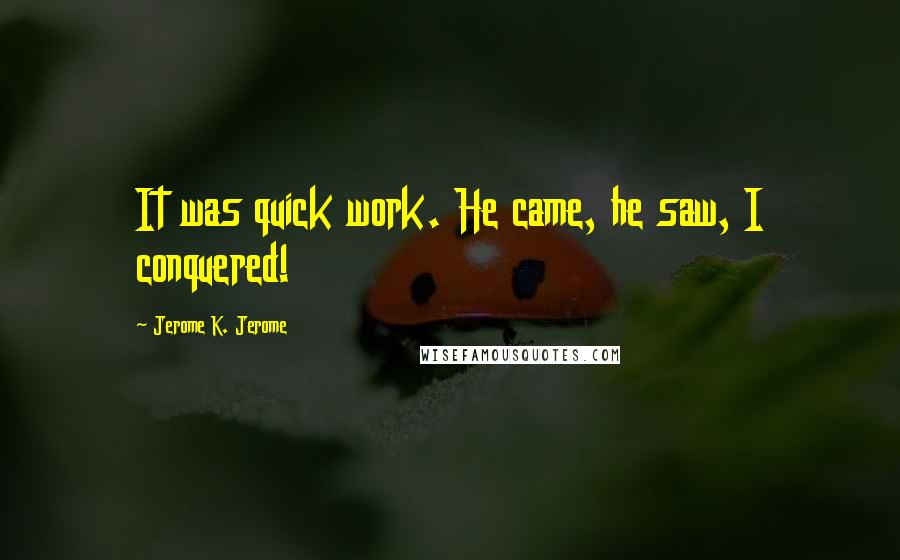 Jerome K. Jerome Quotes: It was quick work. He came, he saw, I conquered!