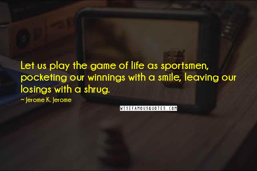 Jerome K. Jerome Quotes: Let us play the game of life as sportsmen, pocketing our winnings with a smile, leaving our losings with a shrug.