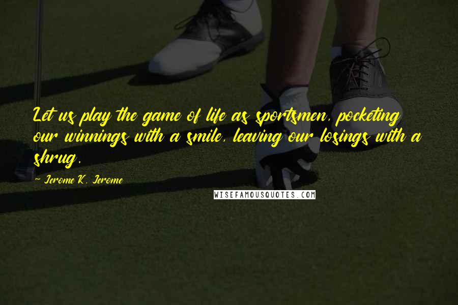 Jerome K. Jerome Quotes: Let us play the game of life as sportsmen, pocketing our winnings with a smile, leaving our losings with a shrug.
