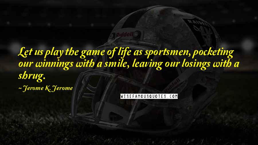 Jerome K. Jerome Quotes: Let us play the game of life as sportsmen, pocketing our winnings with a smile, leaving our losings with a shrug.