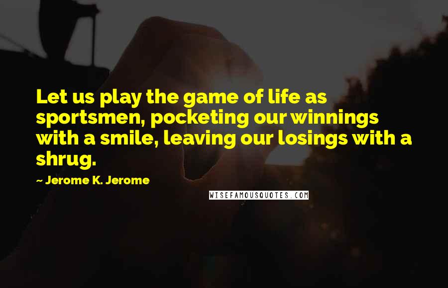 Jerome K. Jerome Quotes: Let us play the game of life as sportsmen, pocketing our winnings with a smile, leaving our losings with a shrug.
