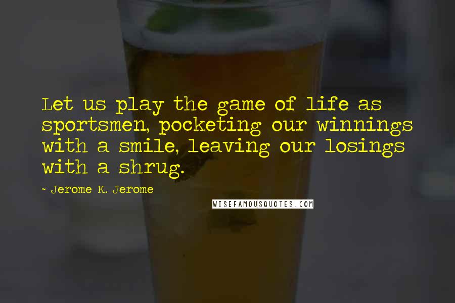 Jerome K. Jerome Quotes: Let us play the game of life as sportsmen, pocketing our winnings with a smile, leaving our losings with a shrug.