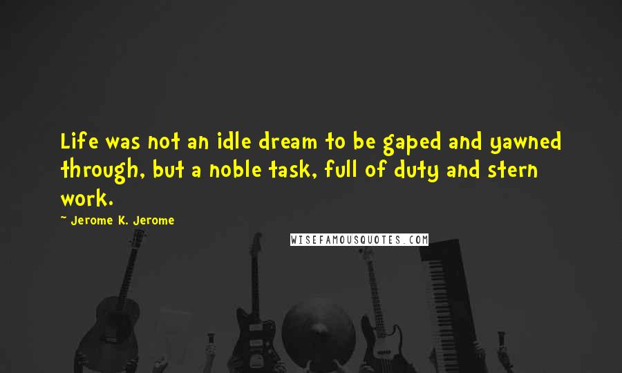 Jerome K. Jerome Quotes: Life was not an idle dream to be gaped and yawned through, but a noble task, full of duty and stern work.
