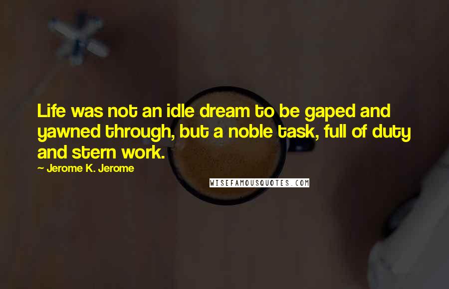 Jerome K. Jerome Quotes: Life was not an idle dream to be gaped and yawned through, but a noble task, full of duty and stern work.