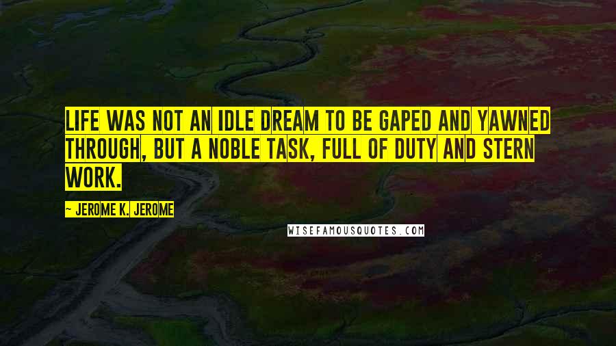 Jerome K. Jerome Quotes: Life was not an idle dream to be gaped and yawned through, but a noble task, full of duty and stern work.
