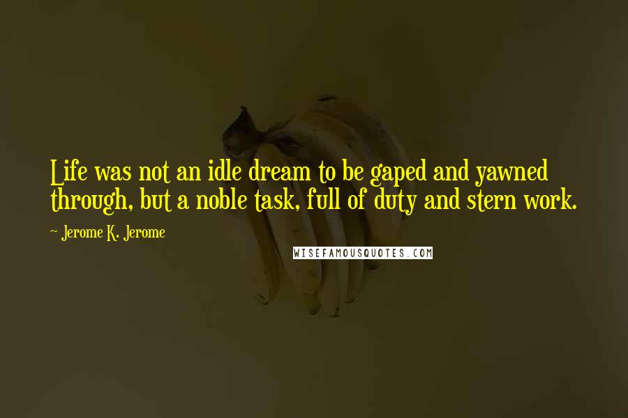Jerome K. Jerome Quotes: Life was not an idle dream to be gaped and yawned through, but a noble task, full of duty and stern work.