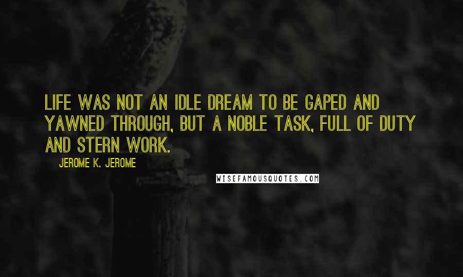 Jerome K. Jerome Quotes: Life was not an idle dream to be gaped and yawned through, but a noble task, full of duty and stern work.