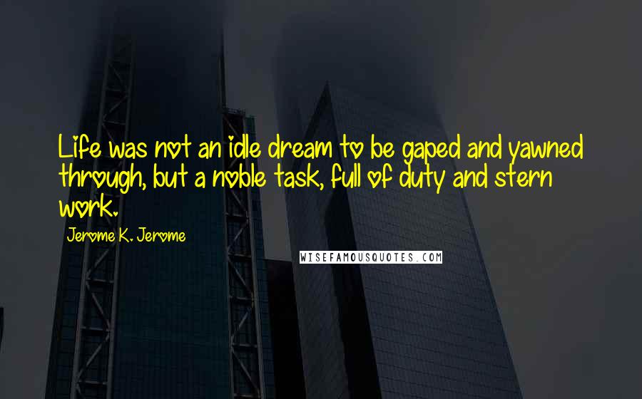 Jerome K. Jerome Quotes: Life was not an idle dream to be gaped and yawned through, but a noble task, full of duty and stern work.