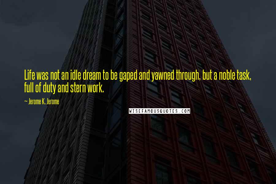 Jerome K. Jerome Quotes: Life was not an idle dream to be gaped and yawned through, but a noble task, full of duty and stern work.