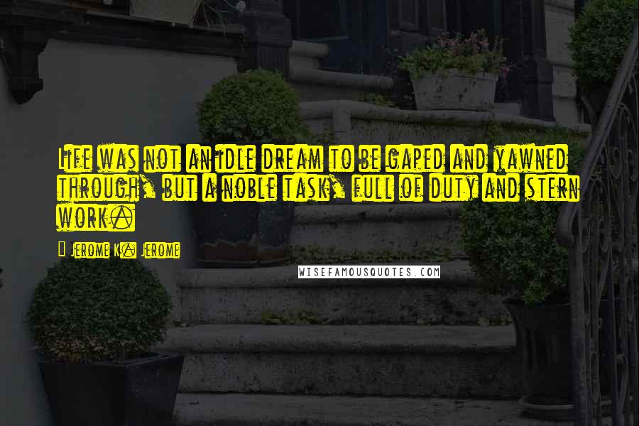 Jerome K. Jerome Quotes: Life was not an idle dream to be gaped and yawned through, but a noble task, full of duty and stern work.